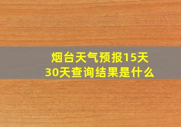 烟台天气预报15天30天查询结果是什么