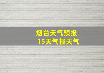 烟台天气预报15天气报天气