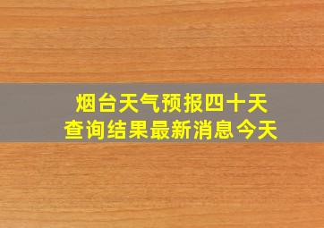 烟台天气预报四十天查询结果最新消息今天