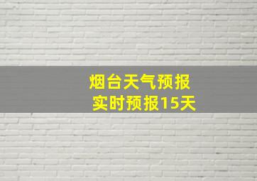 烟台天气预报实时预报15天