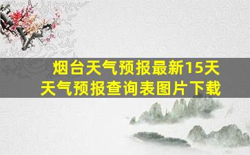 烟台天气预报最新15天天气预报查询表图片下载