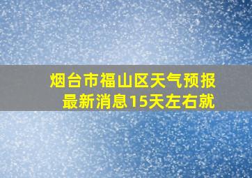 烟台市福山区天气预报最新消息15天左右就