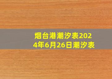 烟台港潮汐表2024年6月26日潮汐表