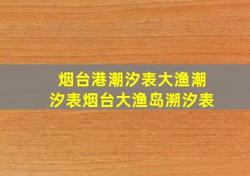 烟台港潮汐表大渔潮汐表烟台大渔岛溯汐表