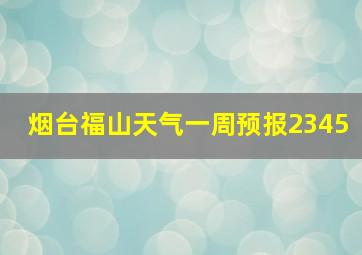 烟台福山天气一周预报2345