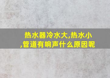 热水器冷水大,热水小,管道有响声什么原因呢