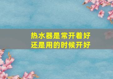 热水器是常开着好还是用的时候开好