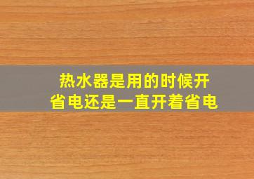 热水器是用的时候开省电还是一直开着省电