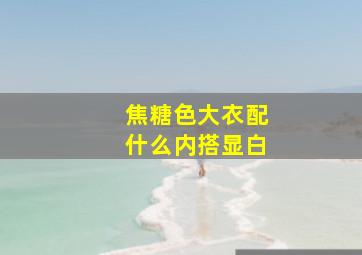 焦糖色大衣配什么内搭显白