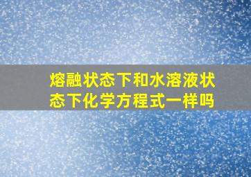 熔融状态下和水溶液状态下化学方程式一样吗