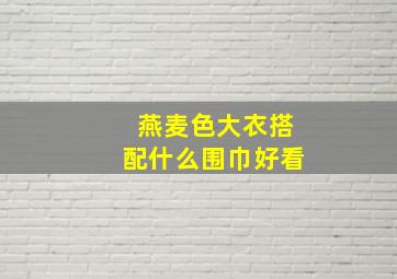 燕麦色大衣搭配什么围巾好看