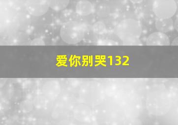 爱你别哭132