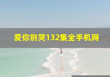 爱你别哭132集全手机网