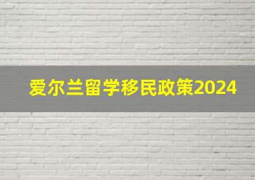 爱尔兰留学移民政策2024