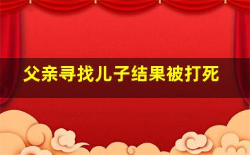 父亲寻找儿子结果被打死