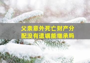 父亲意外死亡财产分配没有遗嘱能继承吗