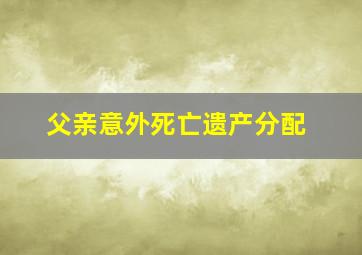 父亲意外死亡遗产分配