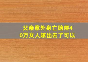 父亲意外身亡赔偿40万女人嫁出去了可以