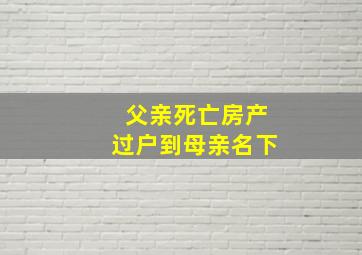 父亲死亡房产过户到母亲名下