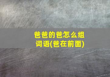 爸爸的爸怎么组词语(爸在前面)