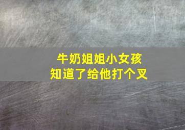 牛奶姐姐小女孩知道了给他打个叉