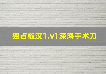 独占糙汉1.v1深海手术刀