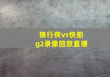 独行侠vs快船g2录像回放直播