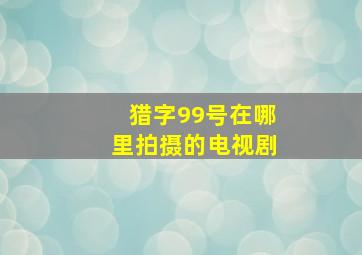 猎字99号在哪里拍摄的电视剧