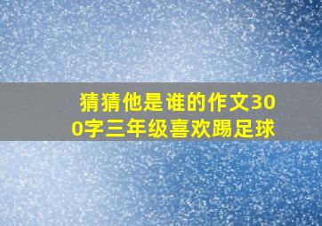 猜猜他是谁的作文300字三年级喜欢踢足球