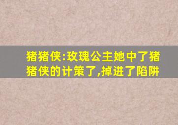 猪猪侠:玫瑰公主她中了猪猪侠的计策了,掉进了陷阱