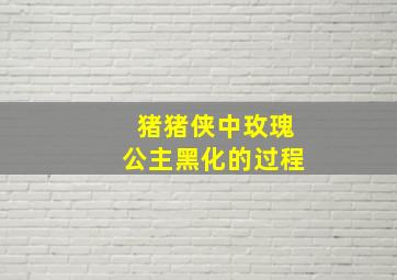 猪猪侠中玫瑰公主黑化的过程