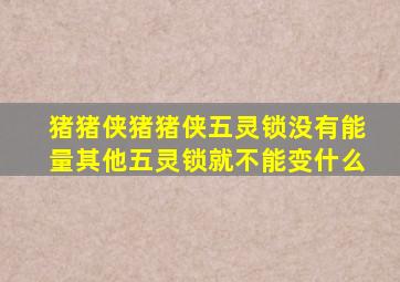 猪猪侠猪猪侠五灵锁没有能量其他五灵锁就不能变什么