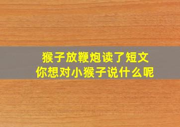 猴子放鞭炮读了短文你想对小猴子说什么呢