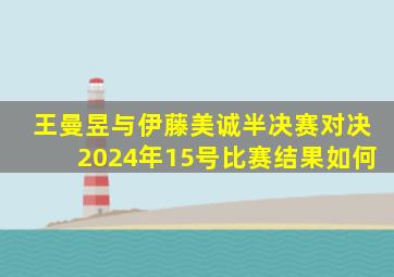 王曼昱与伊藤美诚半决赛对决2024年15号比赛结果如何