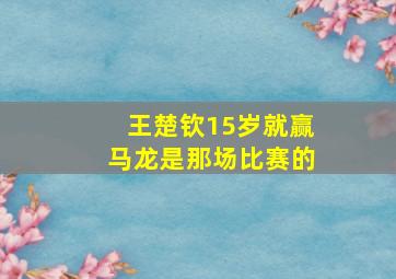 王楚钦15岁就赢马龙是那场比赛的