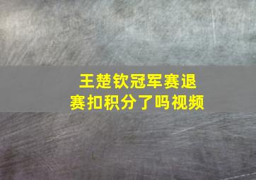 王楚钦冠军赛退赛扣积分了吗视频