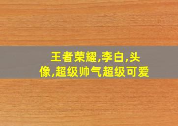 王者荣耀,李白,头像,超级帅气超级可爱