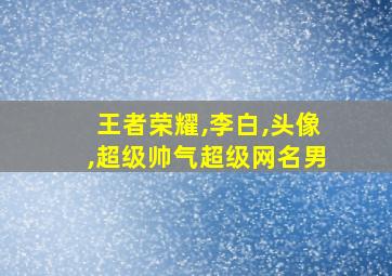 王者荣耀,李白,头像,超级帅气超级网名男