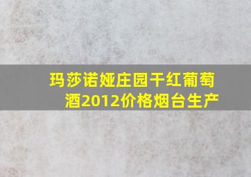 玛莎诺娅庄园干红葡萄酒2012价格烟台生产