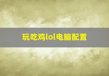 玩吃鸡lol电脑配置