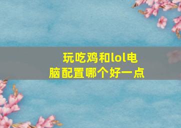 玩吃鸡和lol电脑配置哪个好一点