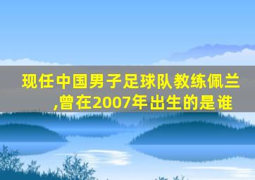 现任中国男子足球队教练佩兰,曾在2007年出生的是谁