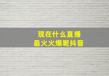 现在什么直播最火火爆呢抖音