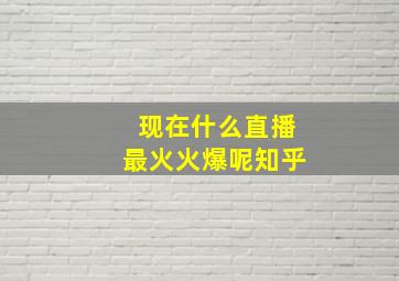 现在什么直播最火火爆呢知乎