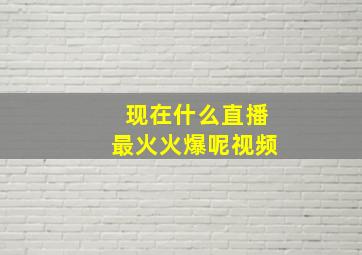 现在什么直播最火火爆呢视频