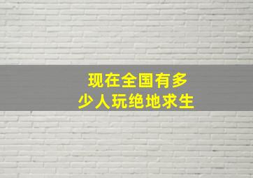 现在全国有多少人玩绝地求生