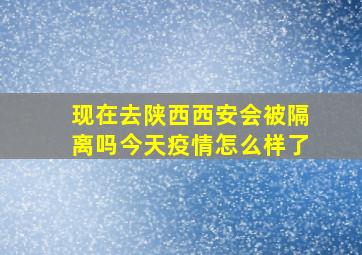 现在去陕西西安会被隔离吗今天疫情怎么样了