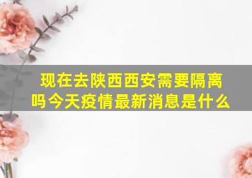 现在去陕西西安需要隔离吗今天疫情最新消息是什么