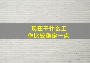 现在干什么工作比较稳定一点