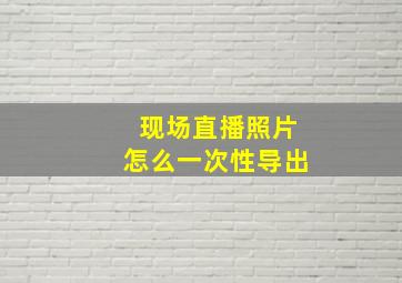 现场直播照片怎么一次性导出